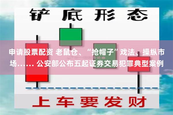 申请股票配资 老鼠仓、“抢帽子”戏法、操纵市场…… 公安部公布五起证券交易犯罪典型案例