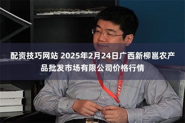 配资技巧网站 2025年2月24日广西新柳邕农产品批发市场有限公司价格行情