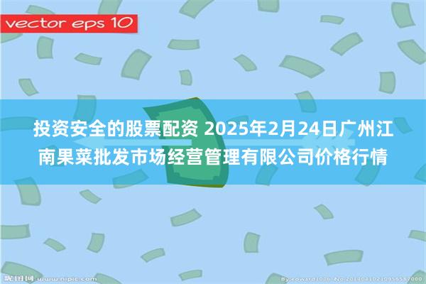 投资安全的股票配资 2025年2月24日广州江南果菜批发市场经营管理有限公司价格行情