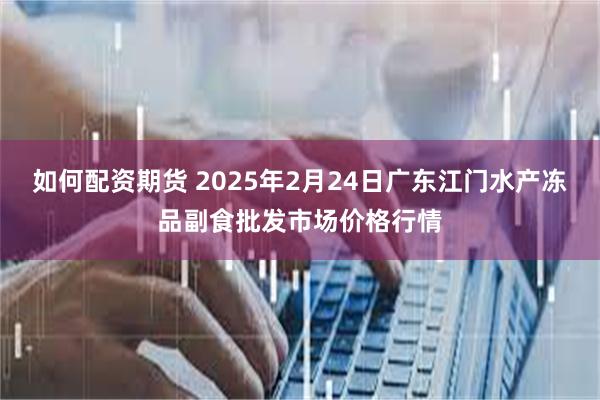 如何配资期货 2025年2月24日广东江门水产冻品副食批发市场价格行情