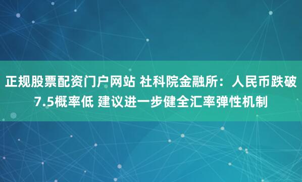 正规股票配资门户网站 社科院金融所：人民币跌破7.5概率低 建议进一步健全汇率弹性机制