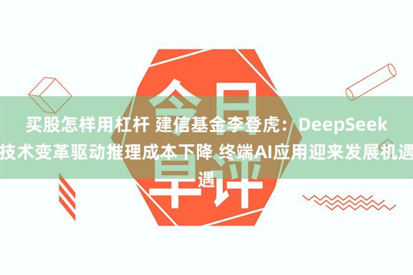 买股怎样用杠杆 建信基金李登虎：DeepSeek技术变革驱动推理成本下降 终端AI应用迎来发展机遇