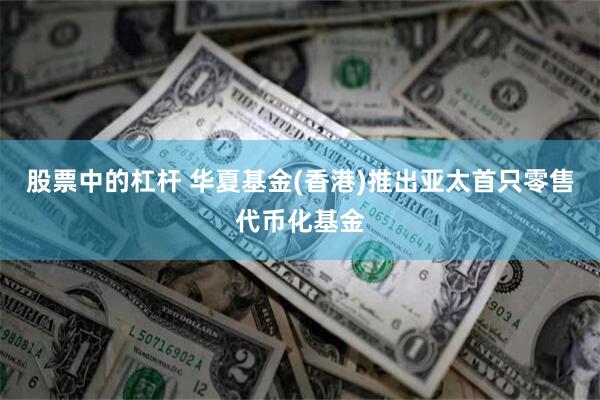 股票中的杠杆 华夏基金(香港)推出亚太首只零售代币化基金