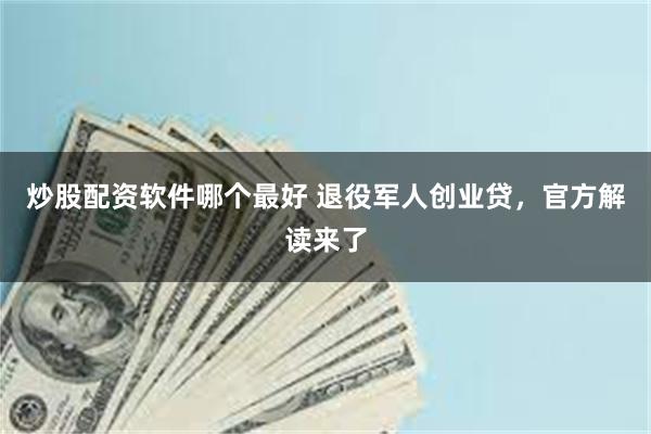 炒股配资软件哪个最好 退役军人创业贷，官方解读来了