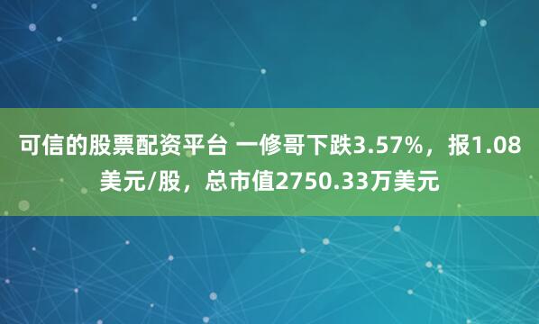 可信的股票配资平台 一修哥下跌3.57%，报1.08美元/股，总市值2750.33万美元