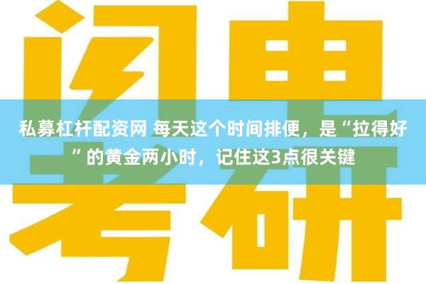 私募杠杆配资网 每天这个时间排便，是“拉得好”的黄金两小时，记住这3点很关键