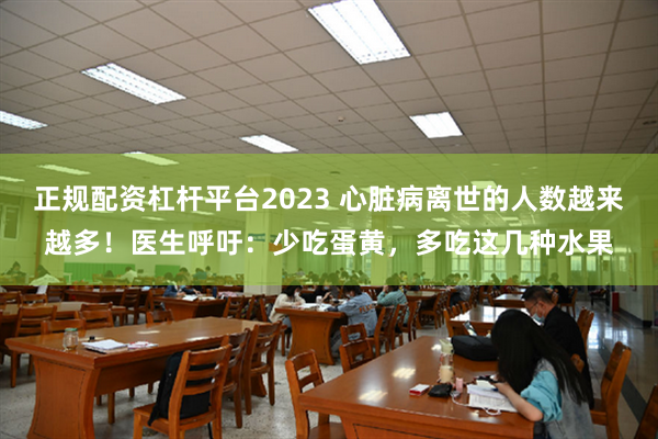 正规配资杠杆平台2023 心脏病离世的人数越来越多！医生呼吁：少吃蛋黄，多吃这几种水果