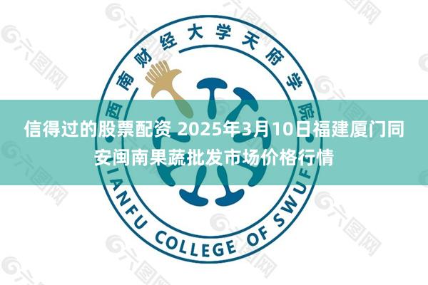 信得过的股票配资 2025年3月10日福建厦门同安闽南果蔬批发市场价格行情