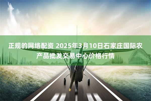 正规的网络配资 2025年3月10日石家庄国际农产品批发交易中心价格行情