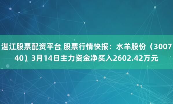 湛江股票配资平台 股票行情快报：水羊股份（300740）3月14日主力资金净买入2602.42万元