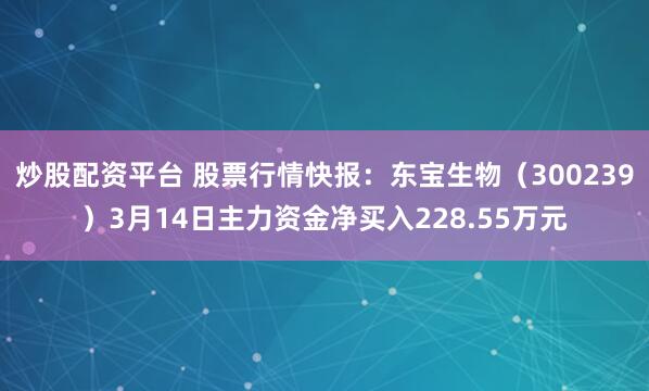 炒股配资平台 股票行情快报：东宝生物（300239）3月14日主力资金净买入228.55万元