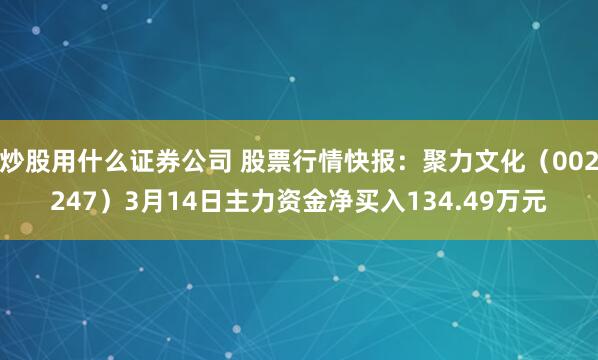 炒股用什么证券公司 股票行情快报：聚力文化（002247）3月14日主力资金净买入134.49万元