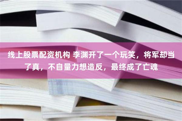 线上股票配资机构 李渊开了一个玩笑，将军却当了真，不自量力想造反，最终成了亡魂