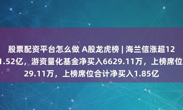 股票配资平台怎么做 A股龙虎榜 | 海兰信涨超12%，深股通净买入1.52亿，游资量化基金净买入6629.11万，上榜席位合计净买入1.85亿