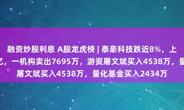 融资炒股利息 A股龙虎榜 | 泰豪科技跌近8%，上榜席位净卖出2.13亿，一机构卖出7695万，游资屠文斌买入4538万，量化基金买入2434万