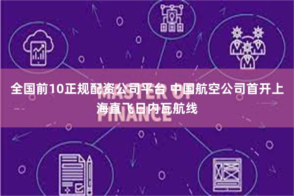 全国前10正规配资公司平台 中国航空公司首开上海直飞日内瓦航线