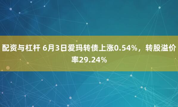 配资与杠杆 6月3日爱玛转债上涨0.54%，转股溢价率29.24%