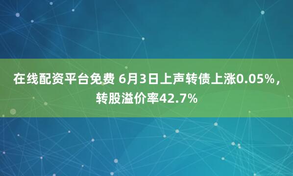 在线配资平台免费 6月3日上声转债上涨0.05%，转股溢价率42.7%